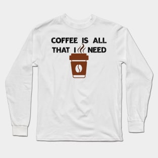 Coffee Is All That I Need Long Sleeve T-Shirt